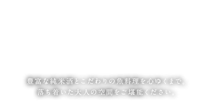 豊富な純米酒とこだわりの魚料理を心ゆくまで。落ち着いた大人の空間をご堪能ください。